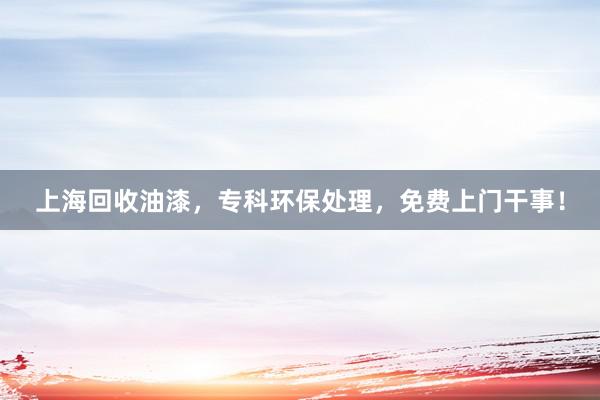 上海回收油漆，专科环保处理，免费上门干事！