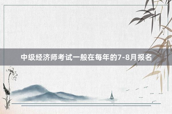 中级经济师考试一般在每年的7-8月报名