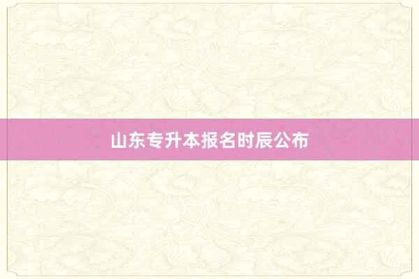 山东专升本报名时辰公布