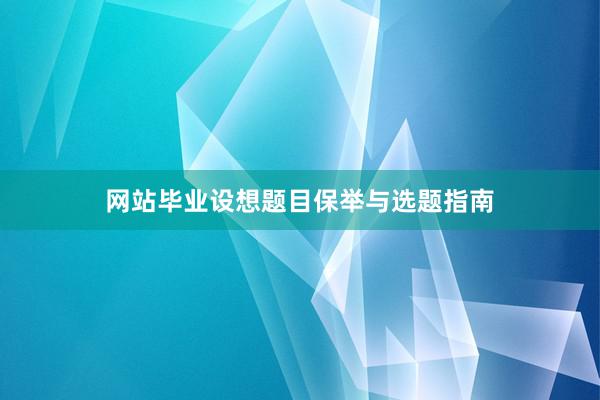 网站毕业设想题目保举与选题指南