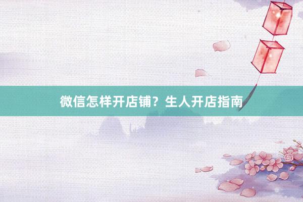 微信怎样开店铺？生人开店指南